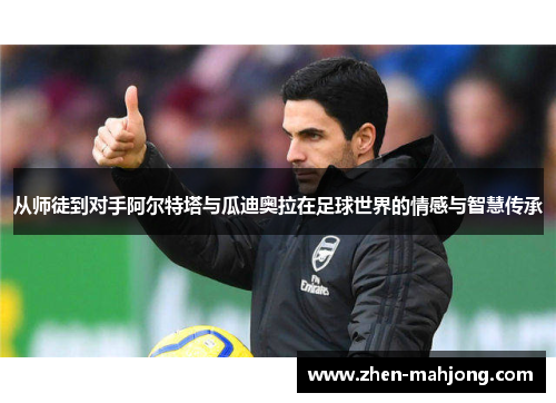 从师徒到对手阿尔特塔与瓜迪奥拉在足球世界的情感与智慧传承