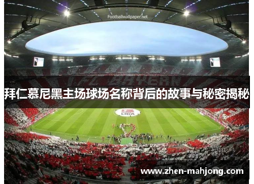 拜仁慕尼黑主场球场名称背后的故事与秘密揭秘