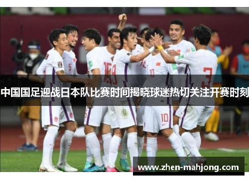 中国国足迎战日本队比赛时间揭晓球迷热切关注开赛时刻 中国国足迎战日本队比赛时间揭晓球迷热切关注开赛时刻