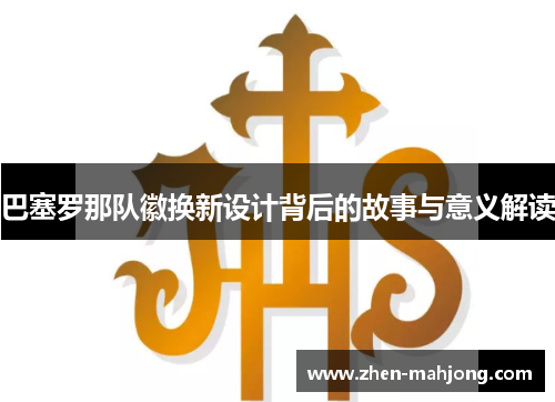 巴塞罗那队徽换新设计背后的故事与意义解读 巴塞罗那队徽换新设计背后的故事与意义解读