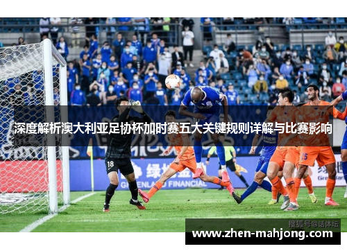 深度解析澳大利亚足协杯加时赛五大关键规则详解与比赛影响 深度解析澳大利亚足协杯加时赛五大关键规则详解与比赛影响