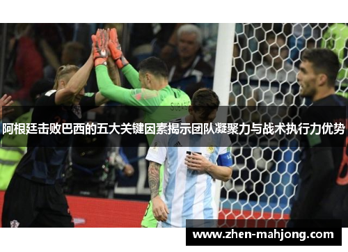 阿根廷击败巴西的五大关键因素揭示团队凝聚力与战术执行力优势 阿根廷击败巴西的五大关键因素揭示团队凝聚力与战术执行力优势