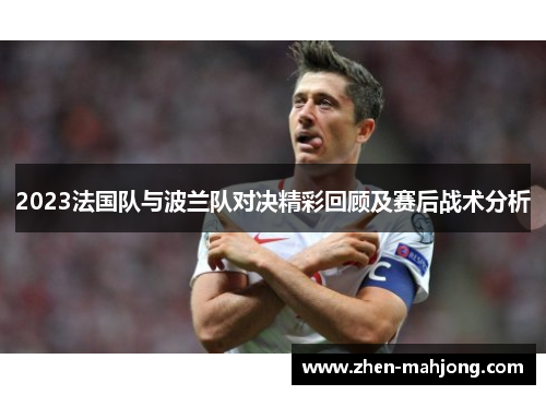 2023法国队与波兰队对决精彩回顾及赛后战术分析 2023法国队与波兰队对决精彩回顾及赛后战术分析