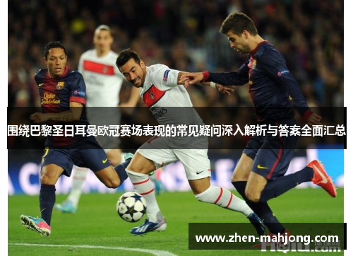 围绕巴黎圣日耳曼欧冠赛场表现的常见疑问深入解析与答案全面汇总 围绕巴黎圣日耳曼欧冠赛场表现的常见疑问深入解析与答案全面汇总