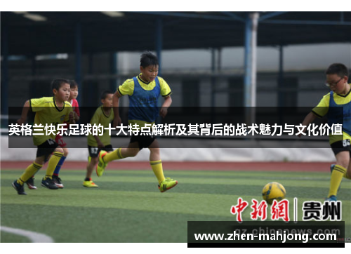 英格兰快乐足球的十大特点解析及其背后的战术魅力与文化价值 英格兰快乐足球的十大特点解析及其背后的战术魅力与文化价值