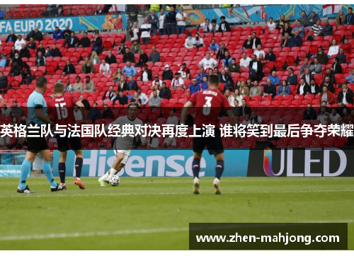 英格兰队与法国队经典对决再度上演 谁将笑到最后争夺荣耀 英格兰队与法国队经典对决再度上演 谁将笑到最后争夺荣耀