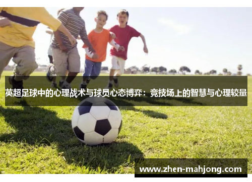 英超足球中的心理战术与球员心态博弈:竞技场上的智慧与心理较量 英超足球中的心理战术与球员心态博弈:竞技场上的智慧与心理较量