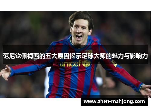 范尼钦佩梅西的五大原因揭示足球大师的魅力与影响力 范尼钦佩梅西的五大原因揭示足球大师的魅力与影响力