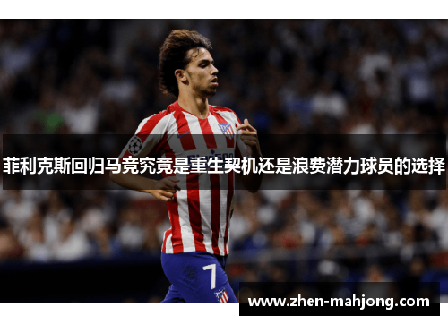 菲利克斯回归马竞究竟是重生契机还是浪费潜力球员的选择 菲利克斯回归马竞究竟是重生契机还是浪费潜力球员的选择