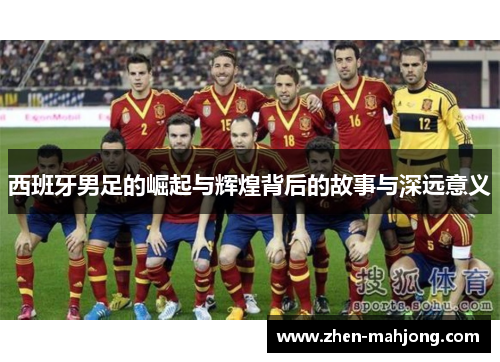 西班牙男足的崛起与辉煌背后的故事与深远意义 西班牙男足的崛起与辉煌背后的故事与深远意义