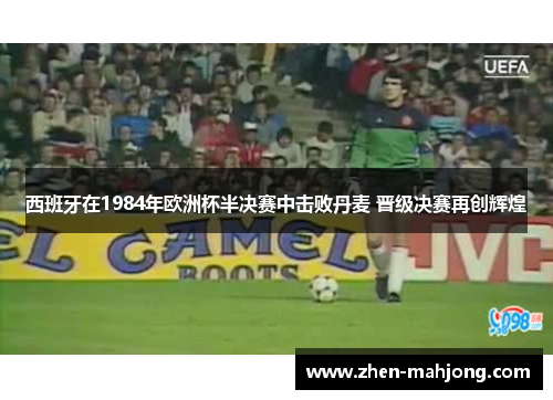 西班牙在1984年欧洲杯半决赛中击败丹麦 晋级决赛再创辉煌 西班牙在1984年欧洲杯半决赛中击败丹麦 晋级决赛再创辉煌