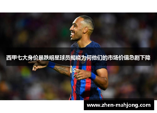 西甲七大身价暴跌明星球员揭晓为何他们的市场价值急剧下降 西甲七大身价暴跌明星球员揭晓为何他们的市场价值急剧下降