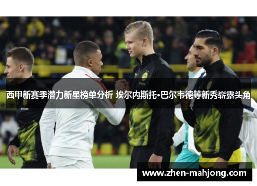 西甲新赛季潜力新星榜单分析 埃尔内斯托·巴尔韦德等新秀崭露头角 西甲新赛季潜力新星榜单分析 埃尔内斯托·巴尔韦德等新秀崭露头角