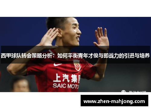 西甲球队转会策略分析:如何平衡青年才俊与即战力的引进与培养 西甲球队转会策略分析:如何平衡青年才俊与即战力的引进与培养