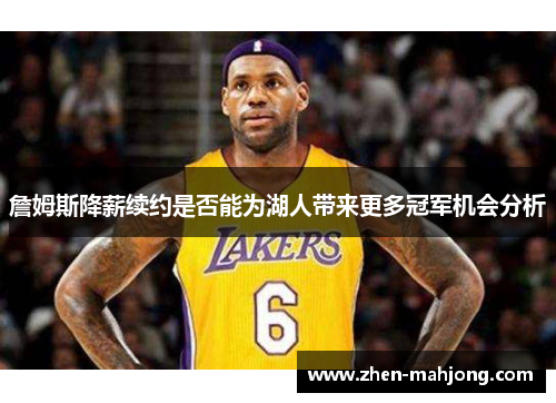 詹姆斯降薪续约是否能为湖人带来更多冠军机会分析 詹姆斯降薪续约是否能为湖人带来更多冠军机会分析