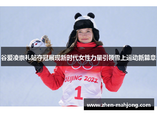 谷爱凌崇礼站夺冠展现新时代女性力量引领雪上运动新篇章 谷爱凌崇礼站夺冠展现新时代女性力量引领雪上运动新篇章