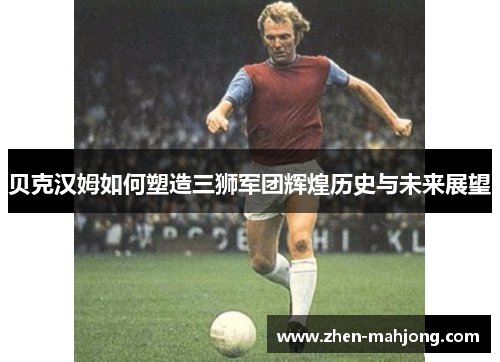 贝克汉姆如何塑造三狮军团辉煌历史与未来展望