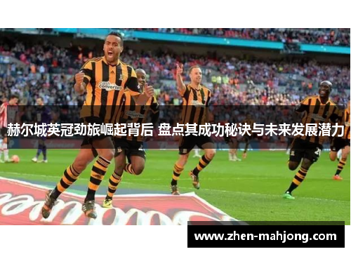 赫尔城英冠劲旅崛起背后 盘点其成功秘诀与未来发展潜力