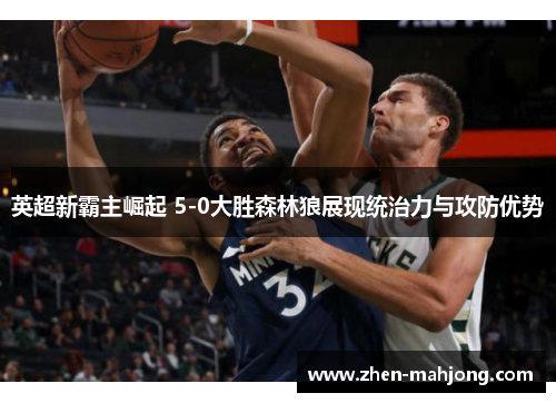 英超新霸主崛起 5-0大胜森林狼展现统治力与攻防优势 英超新霸主崛起 5-0大胜森林狼展现统治力与攻防优势