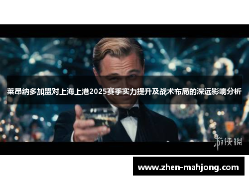 莱昂纳多加盟对上海上港2025赛季实力提升及战术布局的深远影响分析