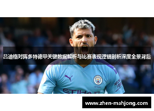 吕迪格对阵多特德甲关键数据解析与比赛表现逻辑剖析深度全景背后