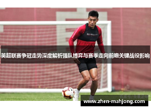 英超联赛争冠走势深度解析强队博弈与赛季走向前瞻关键战役影响