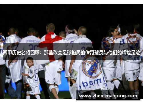 西甲历史名将回顾:那些改变足球格局的传奇球员与他们的辉煌足迹 西甲历史名将回顾:那些改变足球格局的传奇球员与他们的辉煌足迹