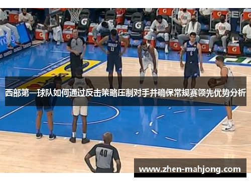 西部第一球队如何通过反击策略压制对手并确保常规赛领先优势分析 西部第一球队如何通过反击策略压制对手并确保常规赛领先优势分析