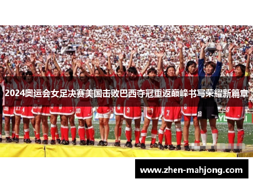 2024奥运会女足决赛美国击败巴西夺冠重返巅峰书写荣耀新篇章