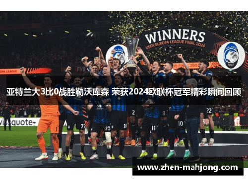 亚特兰大3比0战胜勒沃库森 荣获2024欧联杯冠军精彩瞬间回顾 亚特兰大3比0战胜勒沃库森 荣获2024欧联杯冠军精彩瞬间回顾