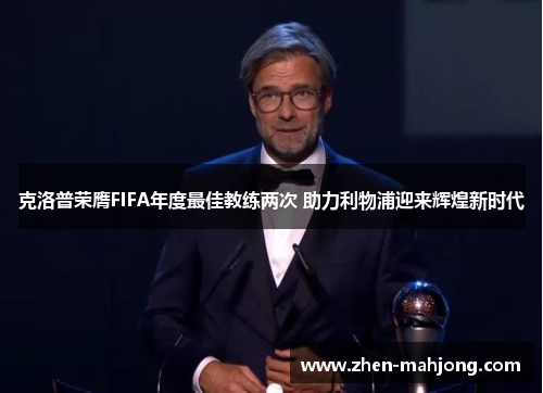 克洛普荣膺FIFA年度最佳教练两次 助力利物浦迎来辉煌新时代 克洛普荣膺FIFA年度最佳教练两次 助力利物浦迎来辉煌新时代