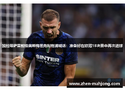 加拉塔萨雷前锋奥斯梅恩向利物浦喊话:准备好在欧冠18决赛中再次进球 加拉塔萨雷前锋奥斯梅恩向利物浦喊话:准备好在欧冠18决赛中再次进球