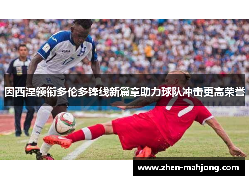 因西涅领衔多伦多锋线新篇章助力球队冲击更高荣誉 因西涅领衔多伦多锋线新篇章助力球队冲击更高荣誉