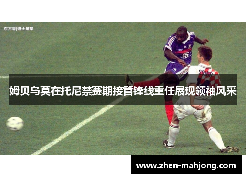 姆贝乌莫在托尼禁赛期接管锋线重任展现领袖风采