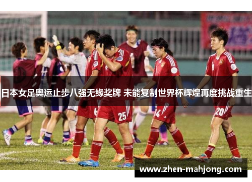 日本女足奥运止步八强无缘奖牌 未能复制世界杯辉煌再度挑战重生