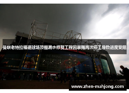 曼联老特拉福德球场顶棚漏水修复工程因暴雨再次停工导致进度受阻 曼联老特拉福德球场顶棚漏水修复工程因暴雨再次停工导致进度受阻