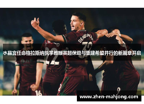 水晶宫任命格拉斯纳执掌教鞭英超保级与重建希望并行的新篇章开启