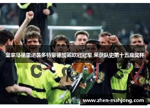 皇家马德里逆袭多特蒙德加冕欧冠冠军 荣获队史第十五座奖杯 皇家马德里逆袭多特蒙德加冕欧冠冠军 荣获队史第十五座奖杯