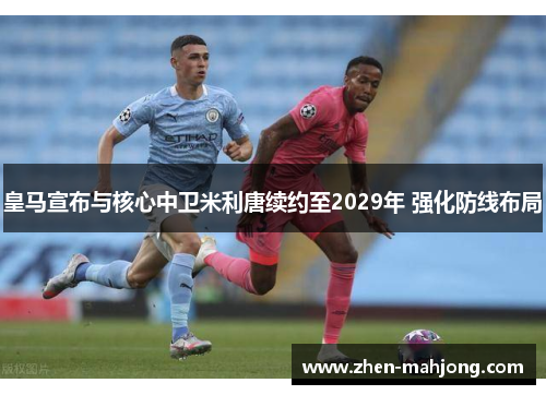 皇马宣布与核心中卫米利唐续约至2029年 强化防线布局