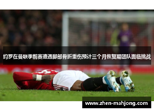 约罗在曼联季前赛遭遇脚部骨折重伤预计三个月恢复期团队面临挑战 约罗在曼联季前赛遭遇脚部骨折重伤预计三个月恢复期团队面临挑战
