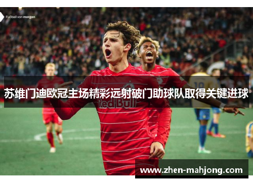 苏维门迪欧冠主场精彩远射破门助球队取得关键进球 苏维门迪欧冠主场精彩远射破门助球队取得关键进球