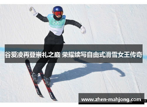 谷爱凌再登崇礼之巅 荣耀续写自由式滑雪女王传奇