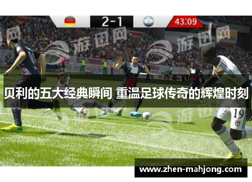 贝利的五大经典瞬间 重温足球传奇的辉煌时刻