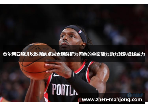 费尔明四项进攻数据的卓越表现解析为何他的全面能力助力球队锋线威力