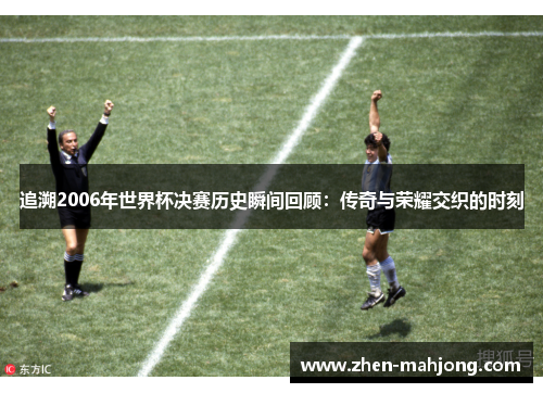 追溯2006年世界杯决赛历史瞬间回顾：传奇与荣耀交织的时刻