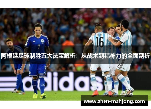 阿根廷足球制胜五大法宝解析：从战术到精神力的全面剖析