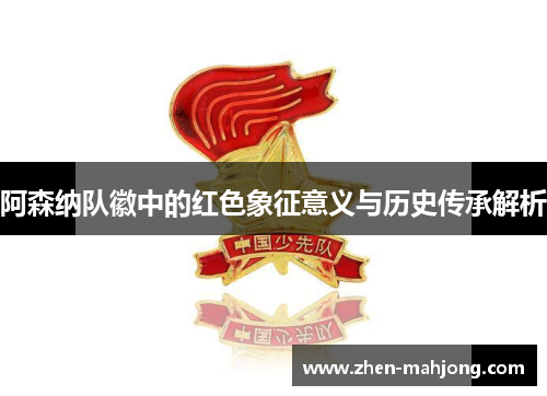 阿森纳队徽中的红色象征意义与历史传承解析 阿森纳队徽中的红色象征意义与历史传承解析