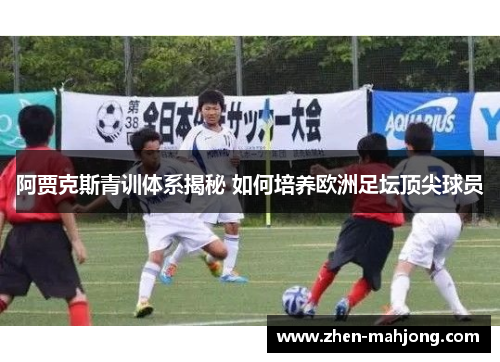阿贾克斯青训体系揭秘 如何培养欧洲足坛顶尖球员 阿贾克斯青训体系揭秘 如何培养欧洲足坛顶尖球员
