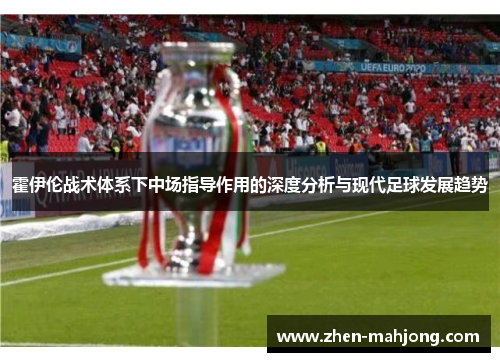 霍伊伦战术体系下中场指导作用的深度分析与现代足球发展趋势 霍伊伦战术体系下中场指导作用的深度分析与现代足球发展趋势