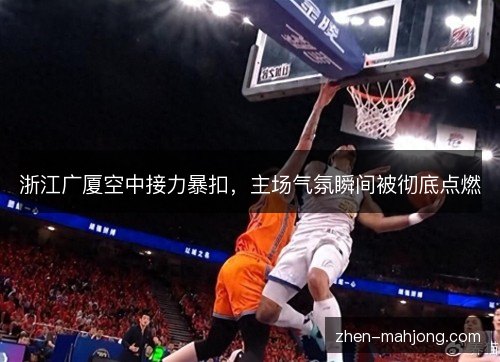 浙江广厦空中接力暴扣,主场气氛瞬间被彻底点燃 浙江广厦空中接力暴扣,主场气氛瞬间被彻底点燃